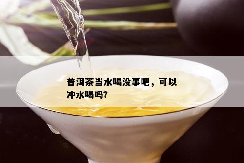 普洱茶当水喝没事吧，可以冲水喝吗？