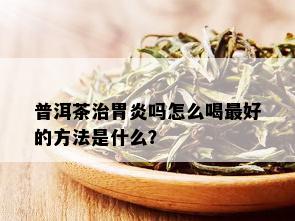 普洱茶治胃炎吗怎么喝更好的方法是什么？