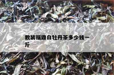 散装福鼎白牡丹茶多少钱一斤