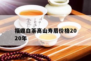 福鼎白茶高山寿眉价格2020年