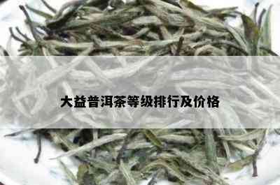 大益普洱茶等级排行及价格