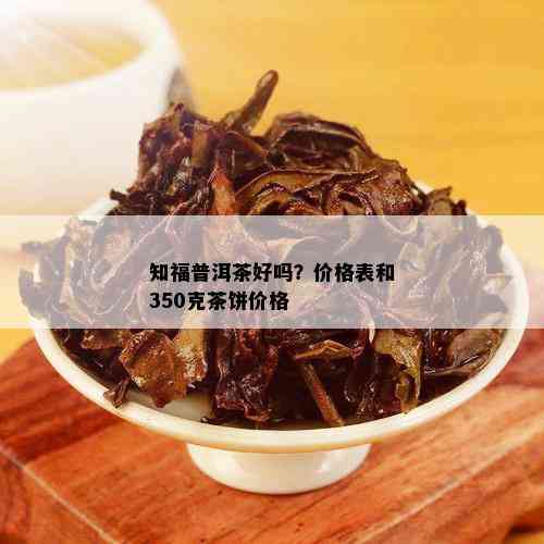 知福普洱茶好吗？价格表和350克茶饼价格