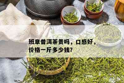 班章普洱茶贵吗，口感好，价格一斤多少钱？