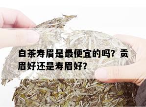 白茶寿眉是更便宜的吗？贡眉好还是寿眉好？