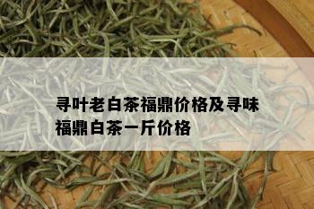 寻叶老白茶福鼎价格及寻味福鼎白茶一斤价格