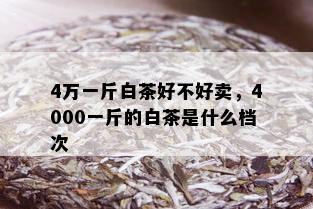 4万一斤白茶好不好卖，4000一斤的白茶是什么档次