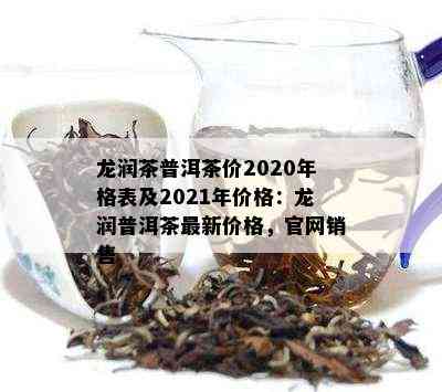 龙润茶普洱茶价2020年格表及2021年价格：龙润普洱茶最新价格，官网销售