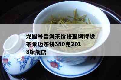 龙园号普洱茶价格查询特级茶景迈茶饼380克2018旗舰店