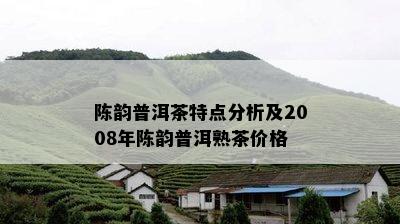 陈韵普洱茶特点分析及2008年陈韵普洱熟茶价格