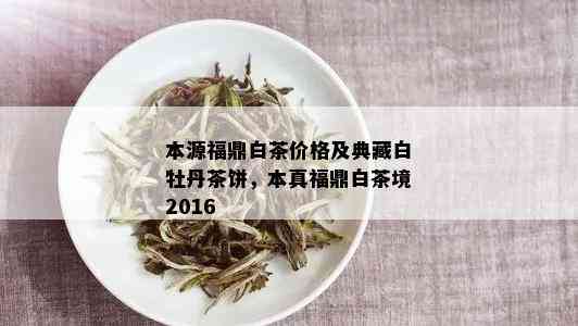 本源福鼎白茶价格及典藏白牡丹茶饼，本真福鼎白茶境2016