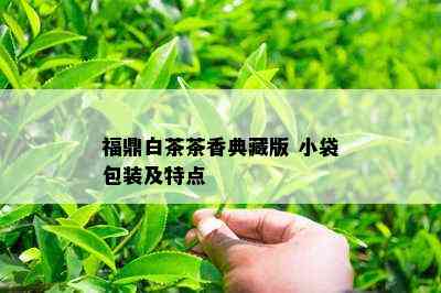 福鼎白茶茶香典藏版 小袋包装及特点