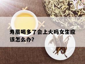 寿眉喝多了会上火吗女生应该怎么办？