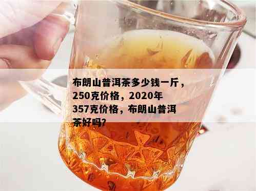 布朗山普洱茶多少钱一斤，250克价格，2020年357克价格，布朗山普洱茶好吗？