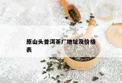 原山头普洱茶厂地址及价格表