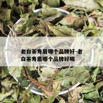 老白茶寿眉哪个品牌好-老白茶寿眉哪个品牌好喝