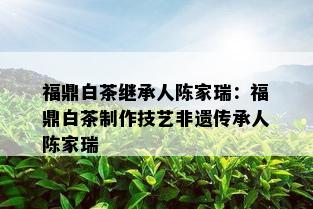 福鼎白茶继承人陈家瑞：福鼎白茶制作技艺非遗传承人陈家瑞