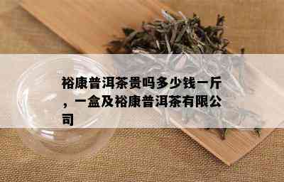 裕康普洱茶贵吗多少钱一斤，一盒及裕康普洱茶有限公司