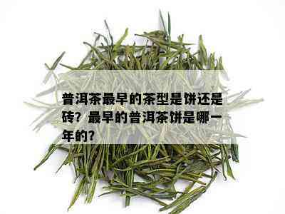 普洱茶最早的茶型是饼还是砖？最早的普洱茶饼是哪一年的？