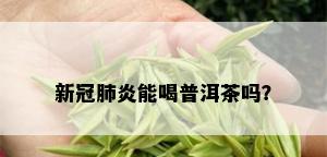 新冠肺炎能喝普洱茶吗？