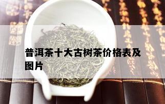 普洱茶十大古树茶价格表及图片