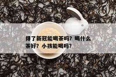 得了新冠能喝茶吗？喝什么茶好？小孩能喝吗？