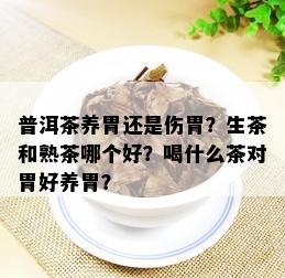 普洱茶养胃还是伤胃？生茶和熟茶哪个好？喝什么茶对胃好养胃？