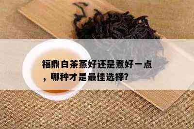 福鼎白茶蒸好还是煮好一点，哪种才是更佳选择？