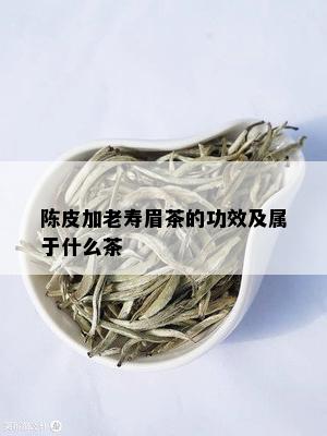 陈皮加老寿眉茶的功效及属于什么茶