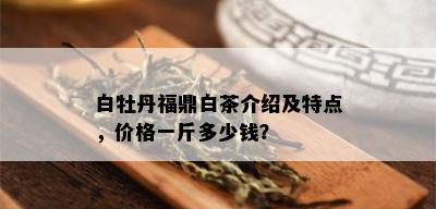 白牡丹福鼎白茶介绍及特点，价格一斤多少钱？