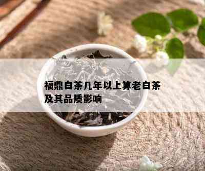 福鼎白茶几年以上算老白茶及其品质影响