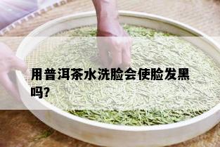 用普洱茶水洗脸会使脸发黑吗？