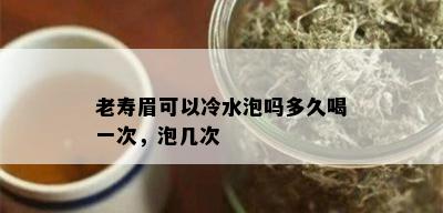 老寿眉可以冷水泡吗多久喝一次，泡几次