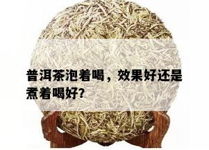 普洱茶泡着喝，效果好还是煮着喝好？