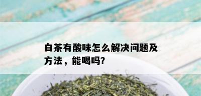 白茶有酸味怎么解决问题及方法，能喝吗？