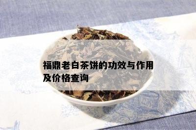 福鼎老白茶饼的功效与作用及价格查询