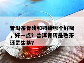 普洱茶青砖和熟砖哪个好喝，好一点？普洱青砖是熟茶还是生茶？