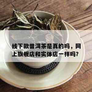 线下款普洱茶是真的吗，网上旗舰店和实体店一样吗？