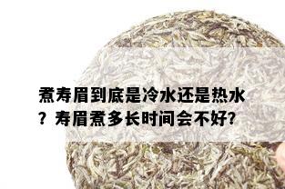 煮寿眉到底是冷水还是热水？寿眉煮多长时间会不好？