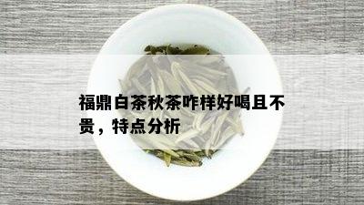 福鼎白茶秋茶咋样好喝且不贵，特点分析