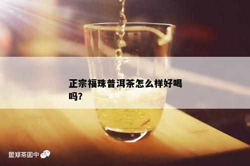 正宗福珠普洱茶怎么样好喝吗？