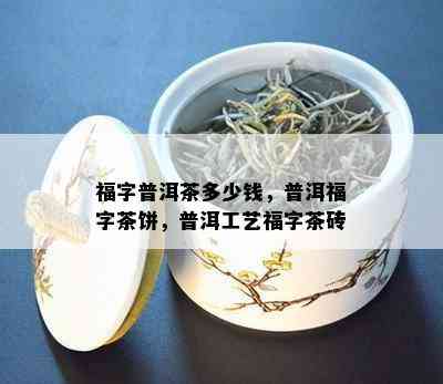 福字普洱茶多少钱，普洱福字茶饼，普洱工艺福字茶砖