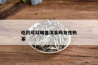 吃药可以喝普洱茶吗女性熟茶