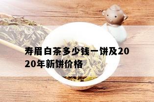 寿眉白茶多少钱一饼及2020年新饼价格