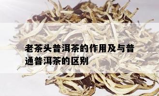 老茶头普洱茶的作用及与普通普洱茶的区别