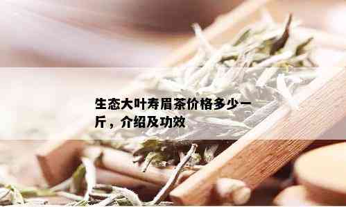 生态大叶寿眉茶价格多少一斤，介绍及功效