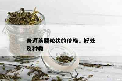 普洱茶颗粒状的价格、好处及种类