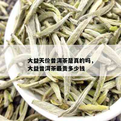 大益天价普洱茶是真的吗，大益普洱茶最贵多少钱