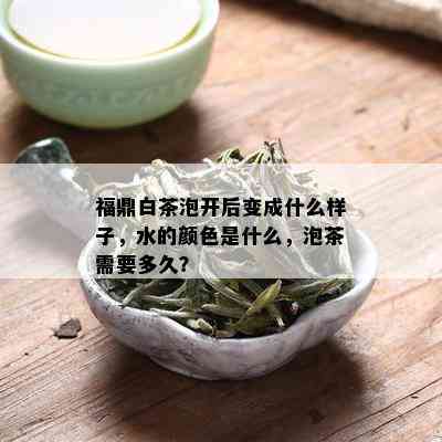 福鼎白茶泡开后变成什么样子，水的颜色是什么，泡茶需要多久？