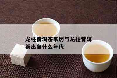 龙柱普洱茶来历与龙柱普洱茶出自什么年代