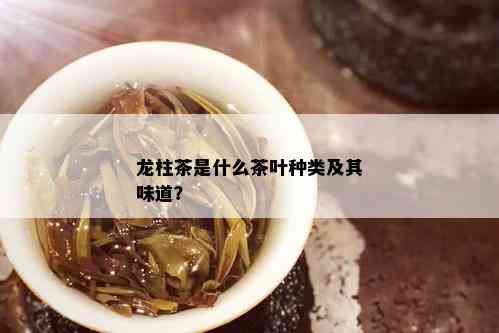 龙柱茶是什么茶叶种类及其味道？